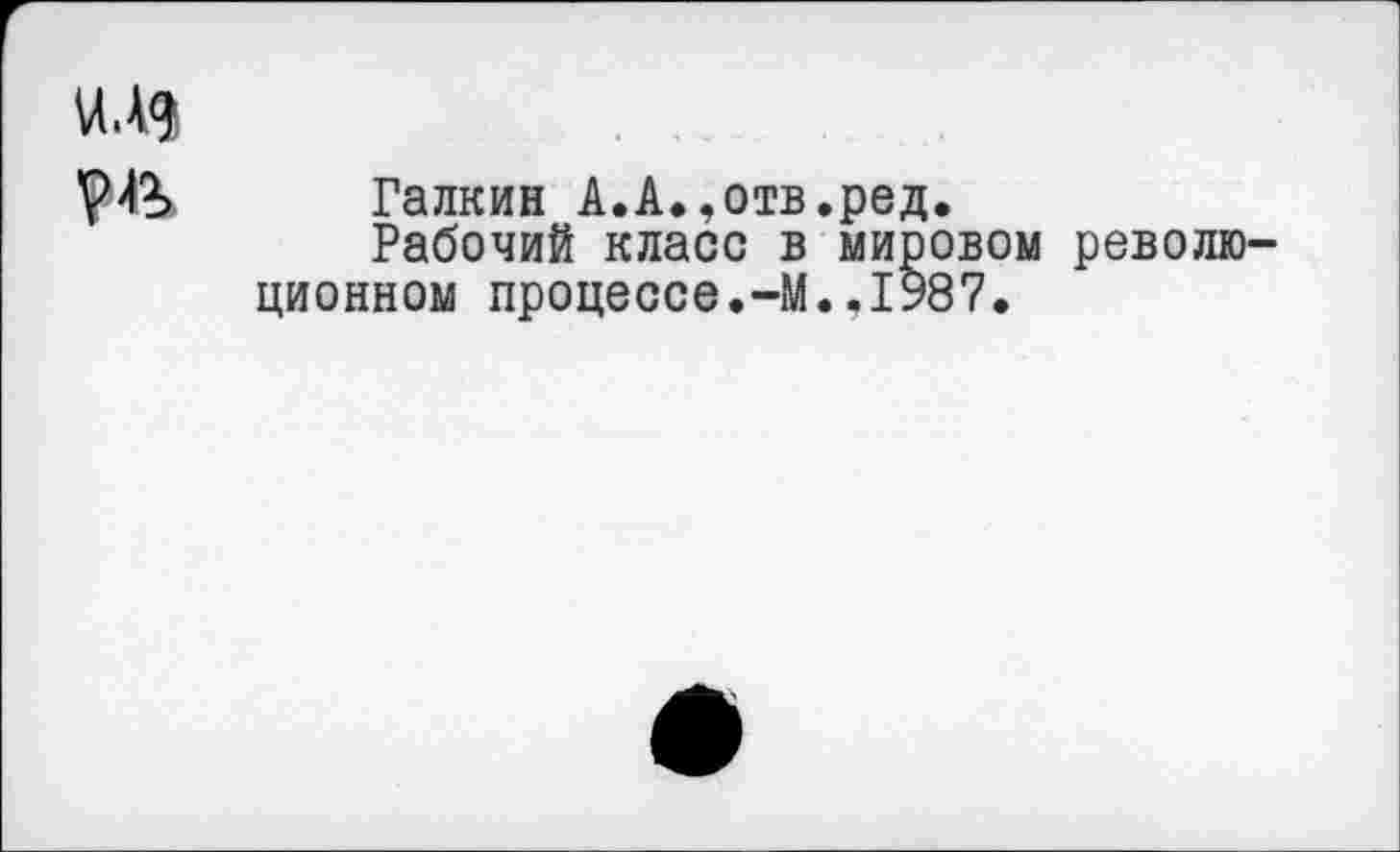 ﻿Галкин А.А.,отв.ред.
Рабочий класс в мировом революционном процессе.-М..1987.